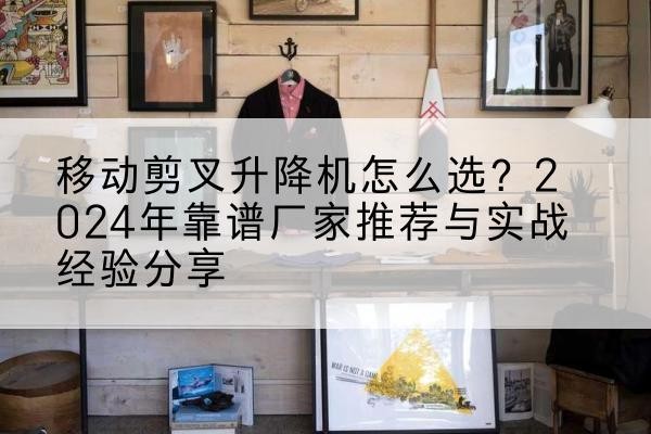 云安升降平台厂家推荐-移动剪叉升降机怎么选？2024年靠谱厂家推荐与实战经验分享