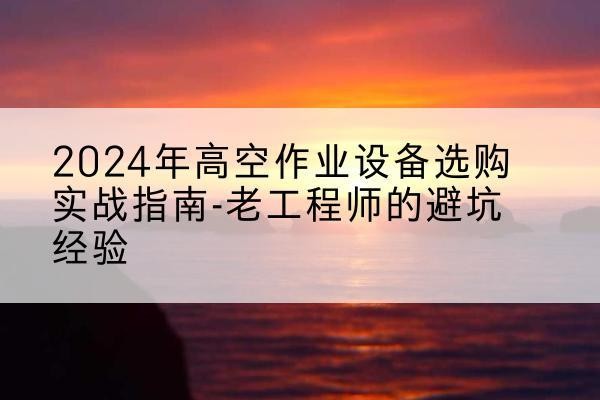 云安高空作业升降机厂家推荐-2024年高空作业设备选购实战指南-老工程师的避坑经验