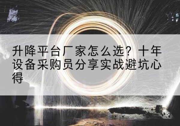 云安升降平台厂家-怎么选？十年设备采购员分享实战避坑心得