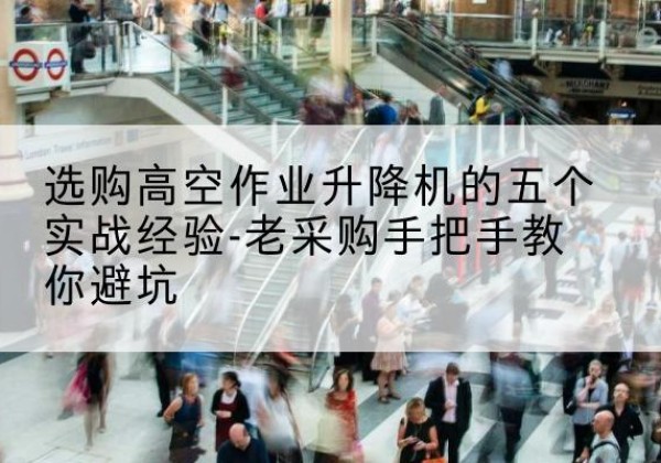 云安高空作业升降机厂家-选购高空作业升降机的五个实战经验-老采购手把手教你避坑