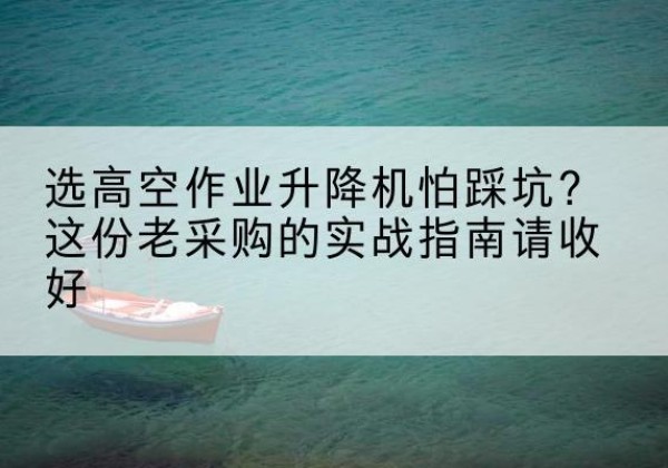 云安高空作业升降机厂家推荐-选高空作业升降机怕踩坑？这份老采购的实战指南请收好