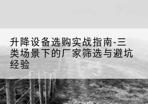 云安移动式升降机厂家推荐-升降设备选购实战指南-三类场景下的厂家筛选与避坑经验