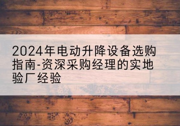 云安电动剪叉升降平台厂家-2024年电动升降设备选购指南-资深采购经理的实地验厂经验