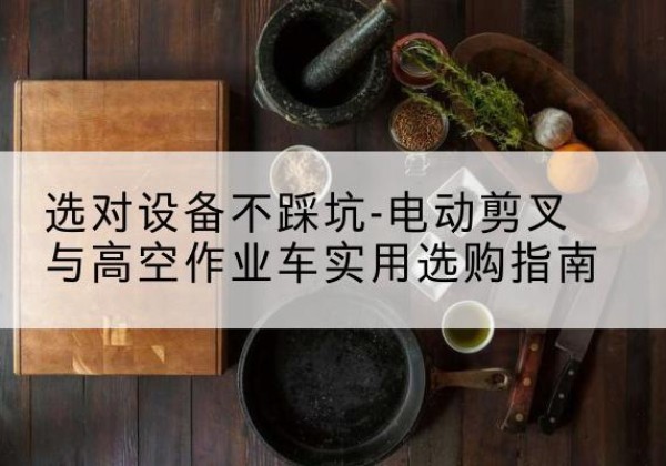 云安电动剪叉升降平台怎么选-选对设备不踩坑-电动剪叉与高空作业车实用选购指南