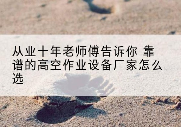 云安高空作业升降机厂家推荐-从业十年老师傅告诉你 靠谱的高空作业设备厂家怎么选