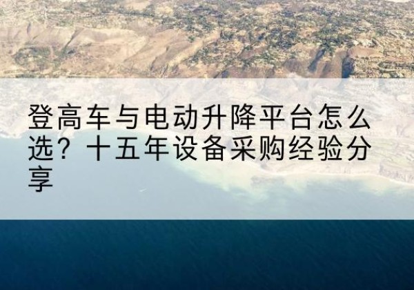 云安登高车厂家厂家-登高车与电动升降平台怎么选？十五年设备采购经验分享