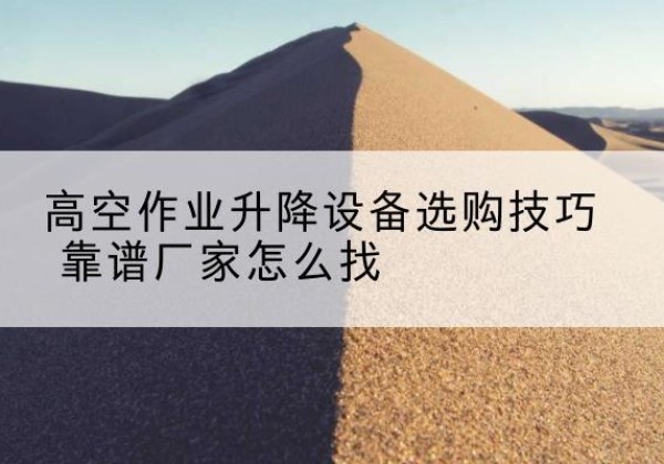云安电动升降平台厂家推荐-高空作业升降设备选购技巧 靠谱厂家怎么找