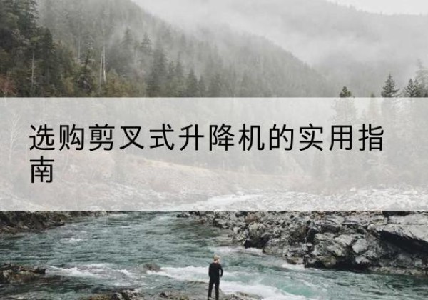云安剪叉式升降机怎么选-选购剪叉式升降机的实用指南