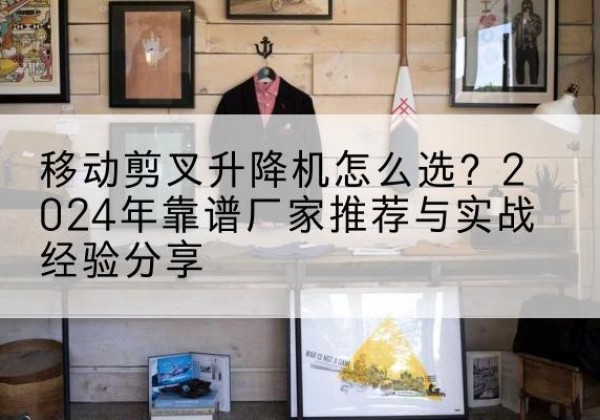 云安升降平台厂家推荐-移动剪叉升降机怎么选？2024年靠谱厂家推荐与实战经验分享