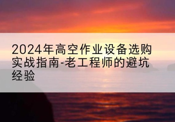 云安高空作业升降机厂家推荐-2024年高空作业设备选购实战指南-老工程师的避坑经验