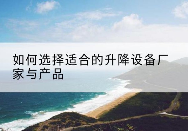 云安电动升降平台厂家-如何选择适合的升降设备厂家与产品